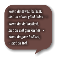 Wenn du etwas loslässt, bist du etwas glücklicher   - Wenn du viel loslässt,  bist du viel glücklicher   - Wenn du ganz loslässt, -  bist du frei.