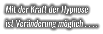 Mit der Kraft der Hypnose ist Veränderung möglich . . . .