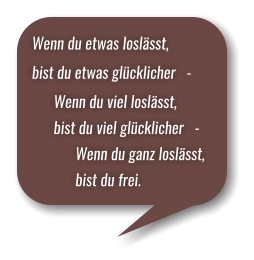 Wenn du etwas loslässt,  bist du etwas glücklicher   -       Wenn du viel loslässt,        bist du viel glücklicher   -             Wenn du ganz loslässt,             bist du frei.