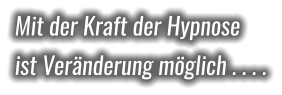 Mit der Kraft der Hypnose ist Veränderung möglich . . . .